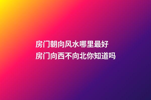 房门朝向风水哪里最好 房门向西不向北你知道吗